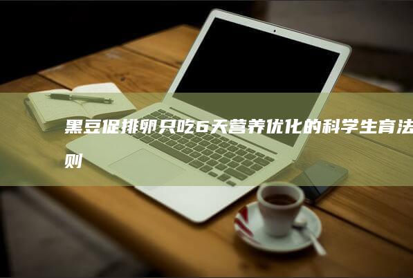 黑豆促排卵只吃6天：营养优化的科学生育法则